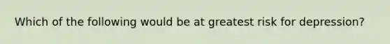 Which of the following would be at greatest risk for depression?