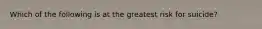 Which of the following is at the greatest risk for suicide?