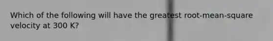 Which of the following will have the greatest root-mean-square velocity at 300 K?