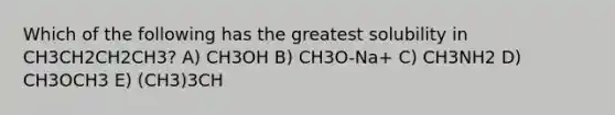 Which of the following has the greatest solubility in CH3CH2CH2CH3? A) CH3OH B) CH3O-Na+ C) CH3NH2 D) CH3OCH3 E) (CH3)3CH