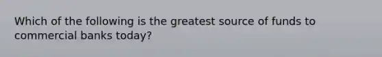 Which of the following is the greatest source of funds to commercial banks today?