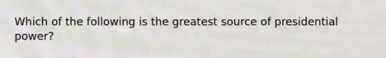 Which of the following is the greatest source of presidential power?