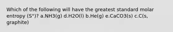 Which of the following will have the greatest standard molar entropy (S°)? a.NH3(g) d.H2O(l) b.He(g) e.CaCO3(s) c.C(s, graphite)