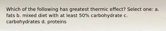 Which of the following has greatest thermic effect? Select one: a. fats b. mixed diet with at least 50% carbohydrate c. carbohydrates d. proteins