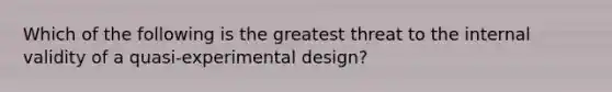 Which of the following is the greatest threat to the internal validity of a quasi-experimental design?