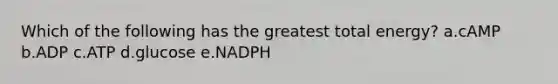 Which of the following has the greatest total energy? a.cAMP b.ADP c.ATP d.glucose e.NADPH