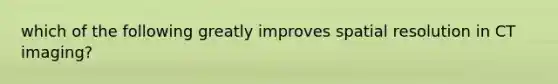 which of the following greatly improves spatial resolution in CT imaging?