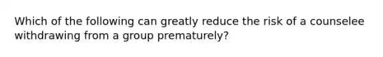 Which of the following can greatly reduce the risk of a counselee withdrawing from a group prematurely?