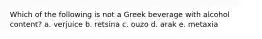 Which of the following is not a Greek beverage with alcohol content?​ a. ​verjuice b. retsina​ c. ouzo​ d. arak​ e. metaxia​