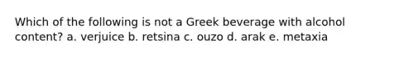Which of the following is not a Greek beverage with alcohol content?​ a. ​verjuice b. retsina​ c. ouzo​ d. arak​ e. metaxia​