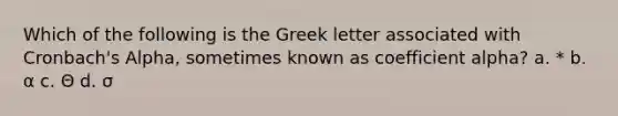 Which of the following is the Greek letter associated with Cronbach's Alpha, sometimes known as coefficient alpha? a. * b. α c. Θ d. σ