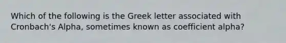 Which of the following is the Greek letter associated with Cronbach's Alpha, sometimes known as coefficient alpha?