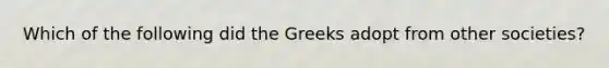 Which of the following did the Greeks adopt from other societies?