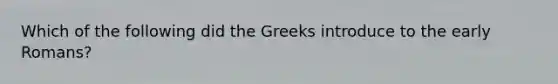 Which of the following did the Greeks introduce to the early Romans?