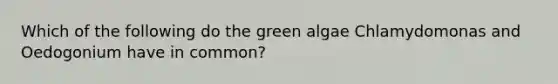 Which of the following do the green algae Chlamydomonas and Oedogonium have in common?