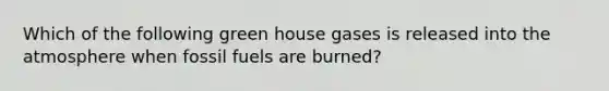 Which of the following green house gases is released into the atmosphere when fossil fuels are burned?