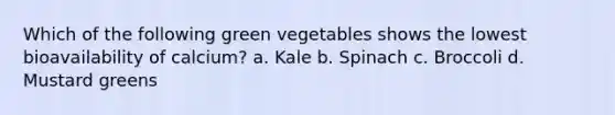 Which of the following green vegetables shows the lowest bioavailability of calcium? a. Kale b. Spinach c. Broccoli d. Mustard greens