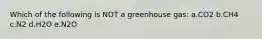 Which of the following is NOT a greenhouse gas: a.CO2 b.CH4 c.N2 d.H2O e.N2O