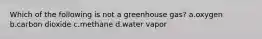 Which of the following is not a greenhouse gas? a.oxygen b.carbon dioxide c.methane d.water vapor