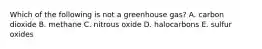 Which of the following is not a greenhouse gas? A. carbon dioxide B. methane C. nitrous oxide D. halocarbons E. sulfur oxides