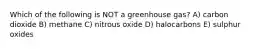 Which of the following is NOT a greenhouse gas? A) carbon dioxide B) methane C) nitrous oxide D) halocarbons E) sulphur oxides