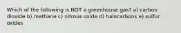 Which of the following is NOT a greenhouse gas? a) carbon dioxide b) methane c) nitrous oxide d) halocarbons e) sulfur oxides