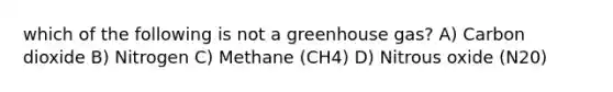 which of the following is not a greenhouse gas? A) Carbon dioxide B) Nitrogen C) Methane (CH4) D) Nitrous oxide (N20)