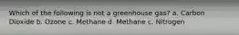 Which of the following is not a greenhouse gas? a. Carbon Dioxide b. Ozone c. Methane d. Methane c. Nitrogen