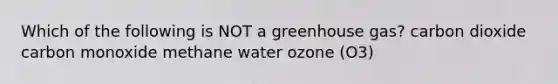 Which of the following is NOT a greenhouse gas? carbon dioxide carbon monoxide methane water ozone (O3)