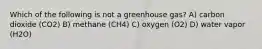 Which of the following is not a greenhouse gas? A) carbon dioxide (CO2) B) methane (CH4) C) oxygen (O2) D) water vapor (H2O)