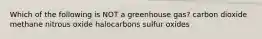 Which of the following is NOT a greenhouse gas? carbon dioxide methane nitrous oxide halocarbons sulfur oxides