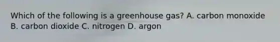 Which of the following is a greenhouse gas? A. carbon monoxide B. carbon dioxide C. nitrogen D. argon