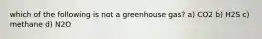 which of the following is not a greenhouse gas? a) CO2 b) H2S c) methane d) N2O