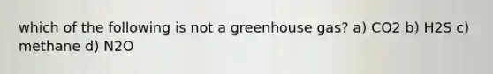 which of the following is not a greenhouse gas? a) CO2 b) H2S c) methane d) N2O