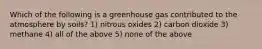 Which of the following is a greenhouse gas contributed to the atmosphere by soils? 1) nitrous oxides 2) carbon dioxide 3) methane 4) all of the above 5) none of the above