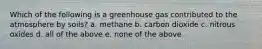 Which of the following is a greenhouse gas contributed to the atmosphere by soils? a. methane b. carbon dioxide c. nitrous oxides d. all of the above e. none of the above