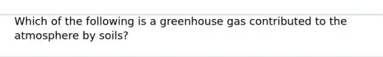 Which of the following is a greenhouse gas contributed to the atmosphere by soils?