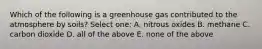 Which of the following is a greenhouse gas contributed to the atmosphere by soils? Select one: A. nitrous oxides B. methane C. carbon dioxide D. all of the above E. none of the above