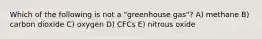 Which of the following is not a "greenhouse gas"? A) methane B) carbon dioxide C) oxygen D) CFCs E) nitrous oxide