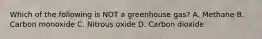 Which of the following is NOT a greenhouse gas? A. Methane B. Carbon monoxide C. Nitrous oxide D. Carbon dioxide