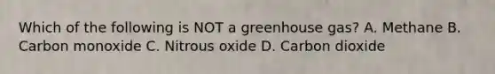 Which of the following is NOT a greenhouse gas? A. Methane B. Carbon monoxide C. Nitrous oxide D. Carbon dioxide