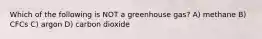 Which of the following is NOT a greenhouse gas? A) methane B) CFCs C) argon D) carbon dioxide