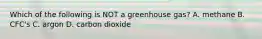 Which of the following is NOT a greenhouse gas? A. methane B. CFC's C. argon D. carbon dioxide