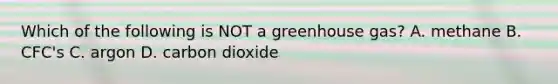 Which of the following is NOT a greenhouse gas? A. methane B. CFC's C. argon D. carbon dioxide