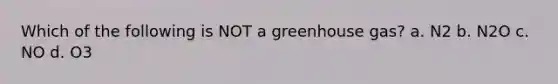 Which of the following is NOT a greenhouse gas? a. N2 b. N2O c. NO d. O3