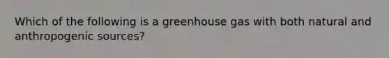 Which of the following is a greenhouse gas with both natural and anthropogenic sources?