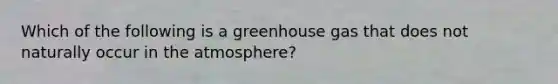 Which of the following is a greenhouse gas that does not naturally occur in the atmosphere?