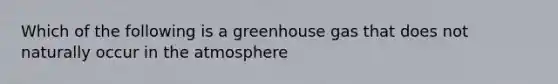 Which of the following is a greenhouse gas that does not naturally occur in the atmosphere