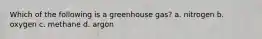 Which of the following is a greenhouse gas? a. nitrogen b. oxygen c. methane d. argon