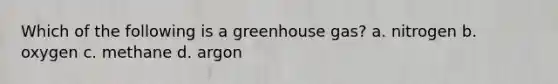 Which of the following is a greenhouse gas? a. nitrogen b. oxygen c. methane d. argon